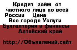 Кредит (займ) от частного лица по всей России  › Цена ­ 400 000 - Все города Услуги » Бухгалтерия и финансы   . Алтайский край